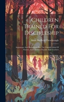 Children Trained For Discipleship: Arguments And Suggestions For The Consideration Of Pastors, And Christian Parents And Teachers 1020138718 Book Cover