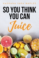 So You Think You Can Juice 1641117974 Book Cover