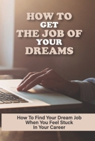 How To Get The Job Of Your Dreams: How To Find Your Dream Job When You Feel Stuck In Your Career: Strategies For Landing Your Dream Job B09BGLXZ8Q Book Cover