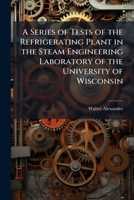 A Series of Tests of the Refrigerating Plant in the Steam Engineering Laboratory of the University of Wisconsin 1148716823 Book Cover