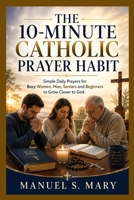 THE 10-MINUTE CATHOLIC PRAYER HABIT: Simple Daily Prayers for Busy Women, Men, Seniors and Beginners to Grow Closer to God B0HFTM94B8 Book Cover