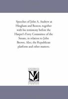 Speeches of John A. Andrew at Hingham and Boston, together with his testimony before the Harper's Ferry Committee of the Senate, in relation to John ... the Republican platform and other matters. 1418190152 Book Cover