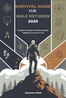 SURVIVAL GUIDE FOR MALE RETIREES 2025: Essential Strategies for Health and Daily Fulfillment for Men Over 60 B0F44H3HK1 Book Cover