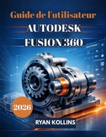 Guide de l'utilisateur 2026 d'Autodesk Fusion 360: Un guide pour débutants sur la conception 3D professionnelle B0GMTGW53C Book Cover