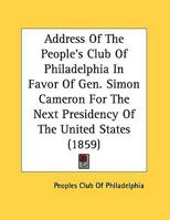 Address Of The People's Club Of Philadelphia In Favor Of Gen. Simon Cameron For The Next Presidency Of The United States - Primary Source Edition 1161701060 Book Cover