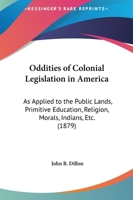 Oddities of Colonial Legislation in America: As Applied to the Public Lands, Primitive Education, Religion, Morals, Indians, Etc., with Authentic Records of the Origin and Growth of Pioneer Settlement 1344107346 Book Cover