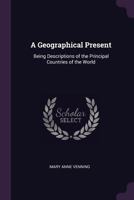 A Geographical Present: Being Descriptions of the Principal Countries of the World 1378579097 Book Cover