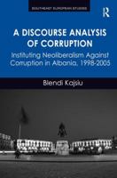 A Discourse Analysis of Corruption: Instituting Neoliberalism Against Corruption in Albania, 1998-2005 1472431308 Book Cover