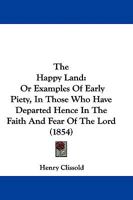 The Happy Land: Or Examples Of Early Piety, In Those Who Have Departed Hence In The Faith And Fear Of The Lord 1104492849 Book Cover