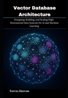 Vector Database Architecture: Designing, Building, and Scaling High-Dimensional Data Systems for AI and Machine Learning B0FMS5PJS4 Book Cover