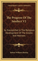 The Progress Of The Intellect V2: As Exemplified In The Religious Development Of The Greeks And Hebrews 1163125601 Book Cover