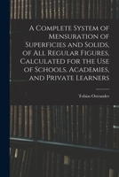 A Complete System of Mensuration of Superficies and Solids, of All Regular Figures, Calculated for the Use of Schools, Academies, and Private Learners 1015339123 Book Cover