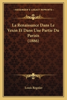 La Renaissance Dans Le Vexin Et Dans Une Partie Du Parisis: A Propos de L'Ouvrage de M. La(c)on: Palustre La Renaissance En France 2014525021 Book Cover