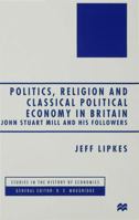 Politics, Religion and Classical Political Economy in Britain: John Stuart Mill and his Followers (Studies in the History of Economics) 0333733185 Book Cover