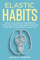 Elastic habits: Step by Step Guide on Persuasion of your Habits, Practicing Mindfulness and Learn Practicing Growth in Daily Life B0863VPV6R Book Cover