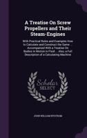 A Treatise On Screw Propellers and Their Steam-Engines: With Practical Rules and Examples How to Calculate and Construct the Same ... Accompanied with ... a Full Description of a Calculating Machine 1146607245 Book Cover
