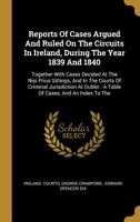 Reports Of Cases Argued And Ruled On The Circuits In Ireland, During The Year 1839 And 1840: Together With Cases Decided At The Nisi Prius Sittings, ... Dublin: A Table Of Cases, And An Index To The 1021868574 Book Cover