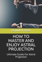 HOW TO MASTER AND ENJOY ASTRAL PROJECTION: Ultimate Guide For Astral Projection 1674257899 Book Cover