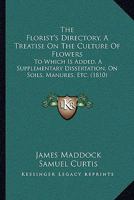 The Florist's Directory, A Treatise On The Culture Of Flowers: To Which Is Added, A Supplementary Dissertation, On Soils, Manures, Etc. 1014216915 Book Cover