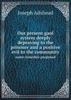 Our Present Gaol System Deeply Depraving to the Prisoner and a Positive Evil to the Community 1240144571 Book Cover