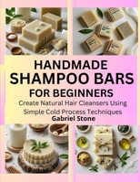 HANDMADE SHAMPOO BARS FOR BEGINNERS: Create Natural Hair Cleansers Using Simple Cold Process Techniques B0FK9JLDNH Book Cover