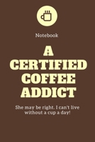 Notebook A certified Coffee Addict She may be right. I can't live without a cup a day!: 6 x 9 Notebook, Journal, Planner for Real Coffee Lovers 1710051469 Book Cover