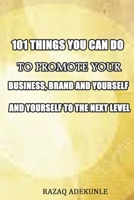 101 THINGS YOU CAN DO TO PROMOTE YOUR BUSINESS, BRAND AND YOURSELF TO THE NEXT LEVEL B09CKYSX8R Book Cover