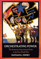 Orchestrating Power: The American Associational State in the First World War 1501783777 Book Cover