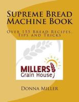 Supreme Bread Machine Book: Over155 Bread Recipes, Tips and Tricks 1480256609 Book Cover