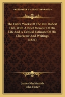 The Entire Works Of The Rev. Robert Hall, With A Brief Memoir Of His Life And A Critical Estimate Of His Character And Writings 0548752885 Book Cover