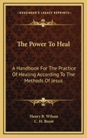 The Power To Heal: A Handbook For The Practice Of Healing According To The Methods Of Jesus 1163188336 Book Cover