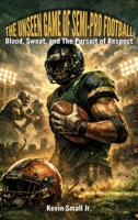 The Unseen Game of Semi-Pro Football: Blood, Sweat, and The Pursuit of Respect B0HFV2JZM4 Book Cover