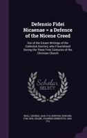 Defensio Fidei Nicænæ: A Defense of the Nicene Creed, Out of the Extant Writings of the Catholick Doctors, Who Flourished During the Three First ... Vindicated the Creed of Constantinople; 1016970773 Book Cover