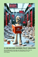 AI and Machine Learning Policy Disasters: The Unbelievable Screw-Ups and Shocking Truths That Are Shaping Our Future and Why You Should Give a Fuck 1779612389 Book Cover