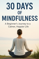 30 Days of Mindfulness: A Beginner's Journey to a Calmer, Happier Life B0FN8JV9S4 Book Cover