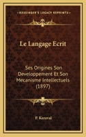 Le Langage Ecrit: Ses Origines, Son Developpement Et Son Mecanisme Intellectuels... 1273653963 Book Cover