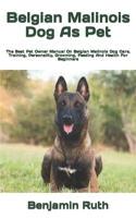 Belgian Malinois Dog As Pet: The Best Pet Owner Manual On Belgian Malinois Dog Care, Training, Personality, Grooming, Feeding And Health For Beginners B09T8S4B6C Book Cover