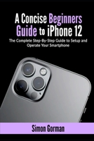 A Concise Beginners Guide to iPhone 12: The Complete Step-By-Step Guide to Setup and Operate Your Smartphone B08QWHTXK5 Book Cover