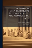 The Faithfull Shepherdesse, By J. Fletcher, Adapted And Arranged In 3 Acts... 1276645317 Book Cover