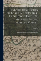 Histoire Des Duch�s de Lorraine Et de Bar, Et Des Trois �v�ch�s, Meurthe, Meuse, Moselle, Vosges, Volume 1... 1145155618 Book Cover