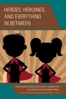 Heroes, Heroines, and Everything in Between: Challenging Gender and Sexuality Stereotypes in Children's Entertainment Media 1498539599 Book Cover