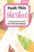 Fuck This Shit Show Gratitude Journal For Tired-Ass Women: Ice Cream Theme; Cuss words Gratitude Journal Gift For Tired-Ass Women and Girls; Blank Templates to Record all your Fucking Thoughts 1671566149 Book Cover
