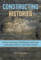 Constructing Histories: Archaic Freshwater Shell Mounds and Social Landscapes of the St. Johns River, Florida 0813061016 Book Cover