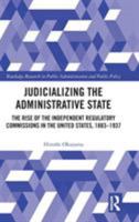 Judicializing the Administrative State: The Rise of the Independent Regulatory Commissions in the United States, 1883-1937 1138306657 Book Cover