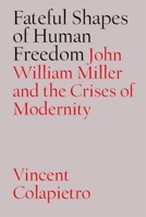 Fateful Shapes of Human Freedom: John William Miller and the Crises of Modernity 0826514332 Book Cover
