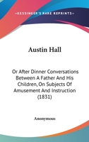 Austin Hall: Or, After Dinner Conversations Between a Father and His Children, On Subjects of Amusement and Instruction 1165269325 Book Cover
