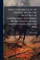 Speech of Mr. Clay, of Kentucky, on the Measures of Compromise. Delivered in the Senate of the United States, July 22, 1850 1275638929 Book Cover