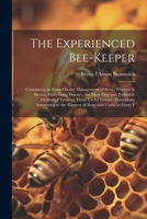 The Experienced Bee-Keeper: Containing an Essay On the Management of Bees: Wherein Is Shewn, From Long Practice, the Most Easy and Profitable Method ... to the Keepers of Bees, and Useful to Every F 1022541811 Book Cover