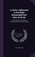 A Letter, Addressed to the Right Honourable Earl Grey, &c.&c.&c: On the State of Our Political & Commercial Relations With Portugal 135852419X Book Cover