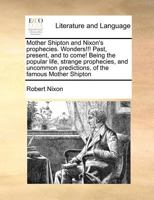 Mother Shipton and Nixon's prophecies. Wonders!!! Past, present, and to come! Being the popular life, strange prophecies, and uncommon predictions, of the famous Mother Shipton 1170786545 Book Cover